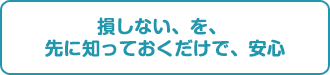 損しない、を、先に知っておくだけで、安心