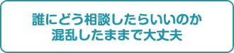 誰にどう相談したらいいのか。混乱したままで大丈夫